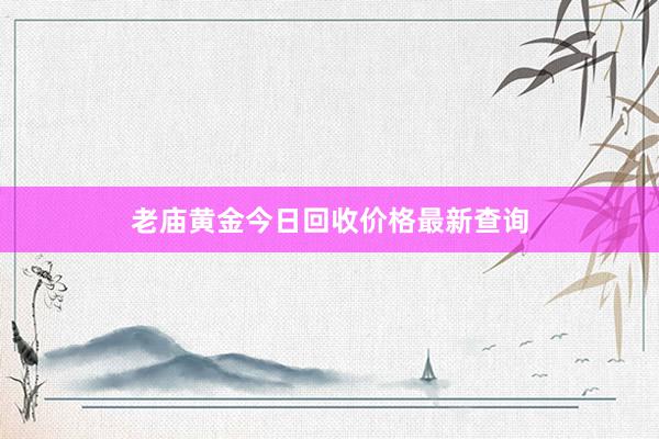 老庙黄金今日回收价格最新查询